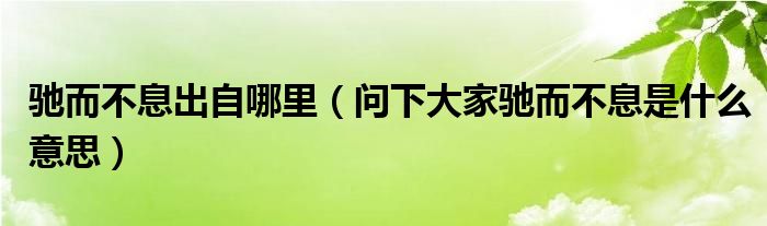 驰而不息出自哪里（问下大家驰而不息是什么意思）