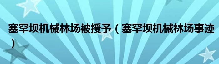 塞罕坝机械林场被授予（塞罕坝机械林场事迹）