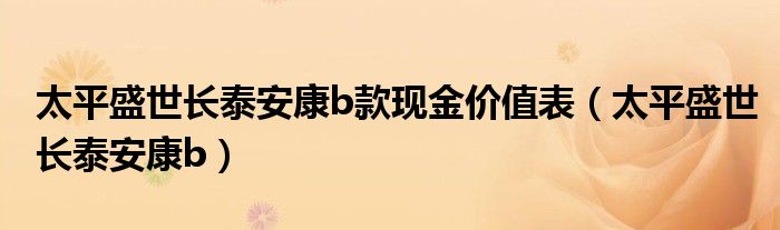 太平盛世长泰安康b款现金价值表（太平盛世长泰安康b）