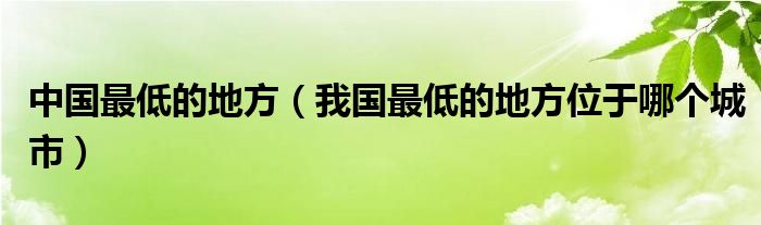 中国最低的地方（我国最低的地方位于哪个城市）