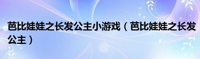 芭比娃娃之长发公主小游戏（芭比娃娃之长发公主）