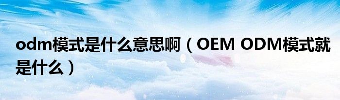 odm模式是什么意思啊（OEM ODM模式就是什么）