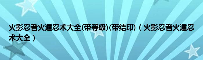 火影忍者火遁忍术大全(带等级)(带结印)（火影忍者火遁忍术大全）