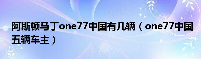 阿斯顿马丁one77中国有几辆（one77中国五辆车主）