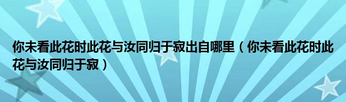 你未看此花时此花与汝同归于寂出自哪里（你未看此花时此花与汝同归于寂）