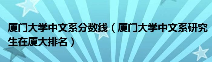 厦门大学中文系分数线（厦门大学中文系研究生在厦大排名）