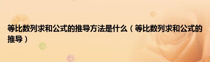 等比数列求和公式的推导方法是什么（等比数列求和公式的推导）