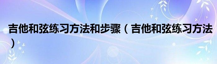 吉他和弦练习方法和步骤（吉他和弦练习方法）