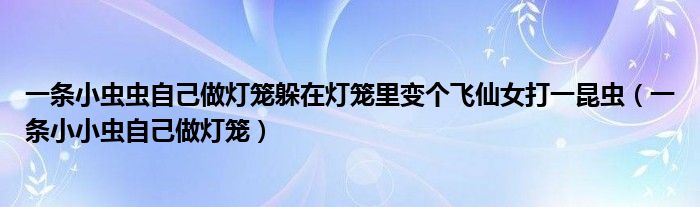 一条小虫虫自己做灯笼躲在灯笼里变个飞仙女打一昆虫（一条小小虫自己做灯笼）