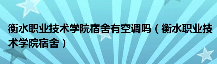 衡水职业技术学院宿舍有空调吗（衡水职业技术学院宿舍）