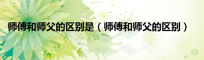 师傅和师父的区别是（师傅和师父的区别）