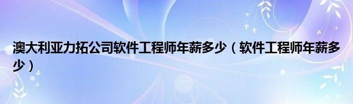 澳大利亚力拓公司软件工程师年薪多少（软件工程师年薪多少）