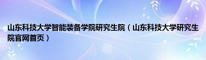 山东科技大学智能装备学院研究生院（山东科技大学研究生院官网首页）