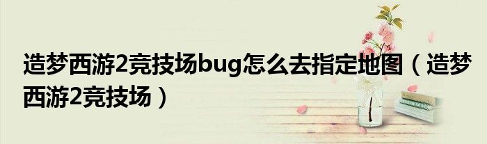 造梦西游2竞技场bug怎么去指定地图（造梦西游2竞技场）