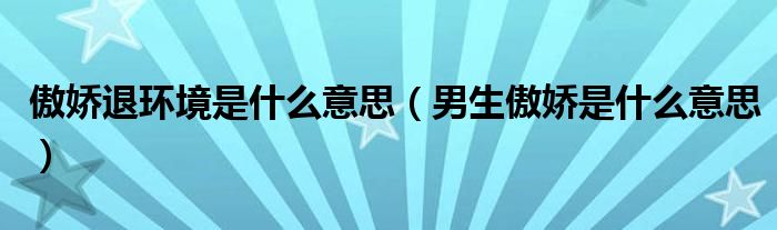 傲娇退环境是什么意思（男生傲娇是什么意思）