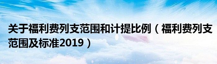 关于福利费列支范围和计提比例（福利费列支范围及标准2019）