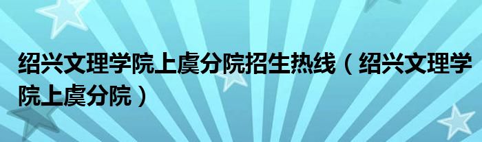 绍兴文理学院上虞分院招生热线（绍兴文理学院上虞分院）