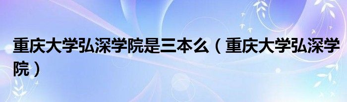 重庆大学弘深学院是三本么（重庆大学弘深学院）