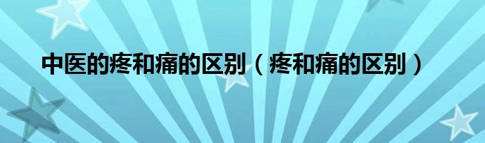 中医的疼和痛的区别（疼和痛的区别）