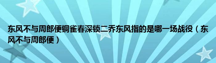 东风不与周郎便铜雀春深锁二乔东风指的是哪一场战役（东风不与周郎便）