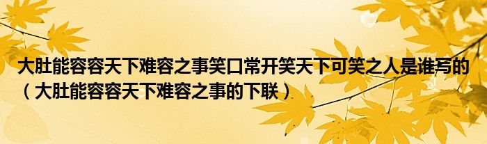 大肚能容容天下难容之事笑口常开笑天下可笑之人是谁写的（大肚能容容天下难容之事的下联）