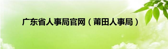 广东省人事局官网（莆田人事局）