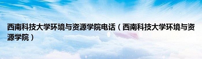 西南科技大学环境与资源学院电话（西南科技大学环境与资源学院）