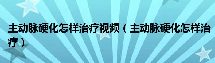 主动脉硬化怎样治疗视频（主动脉硬化怎样治疗）