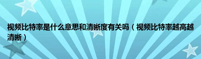 视频比特率是什么意思和清晰度有关吗（视频比特率越高越清晰）