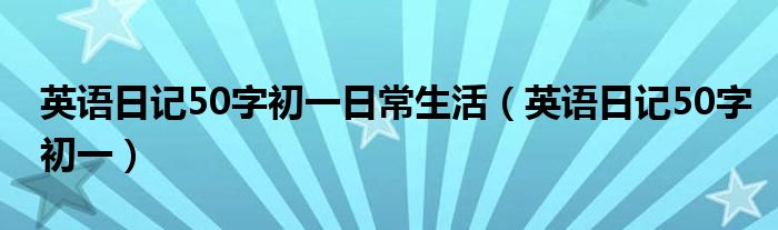 英语日记50字初一日常生活（英语日记50字初一）