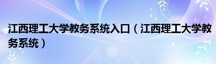 江西理工大学教务系统入口（江西理工大学教务系统）