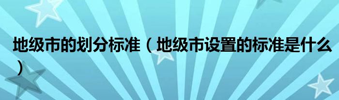 地级市的划分标准（地级市设置的标准是什么）