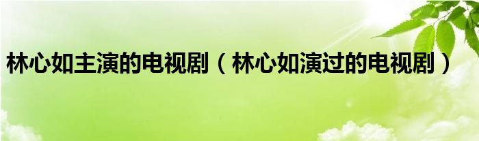 林心如主演的电视剧（林心如演过的电视剧）