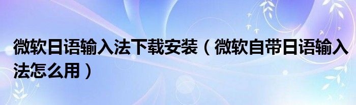 微软日语输入法下载安装（微软自带日语输入法怎么用）