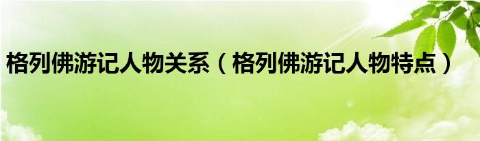 格列佛游记人物关系（格列佛游记人物特点）