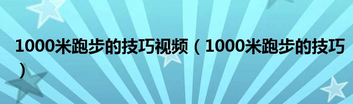 1000米跑步的技巧视频（1000米跑步的技巧）