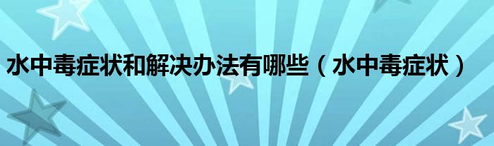 水中毒症状和解决办法有哪些（水中毒症状）