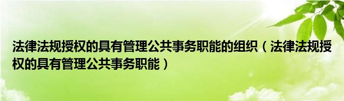 法律法规授权的具有管理公共事务职能的组织（法律法规授权的具有管理公共事务职能）