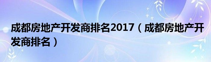 成都房地产开发商排名2017（成都房地产开发商排名）