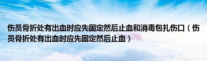 伤员骨折处有出血时应先固定然后止血和消毒包扎伤口（伤员骨折处有出血时应先固定然后止血）