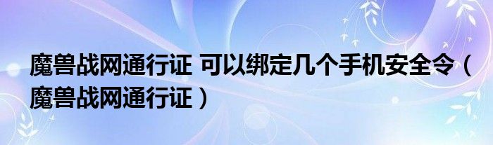 魔兽战网通行证 可以绑定几个手机安全令（魔兽战网通行证）