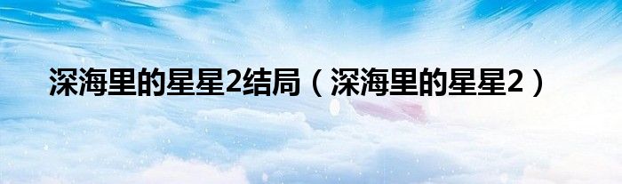 深海里的星星2结局（深海里的星星2）