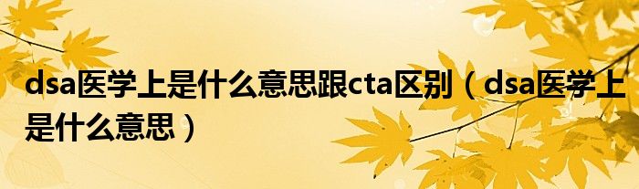 dsa医学上是什么意思跟cta区别（dsa医学上是什么意思）