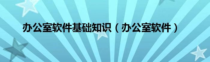 办公室软件基础知识（办公室软件）