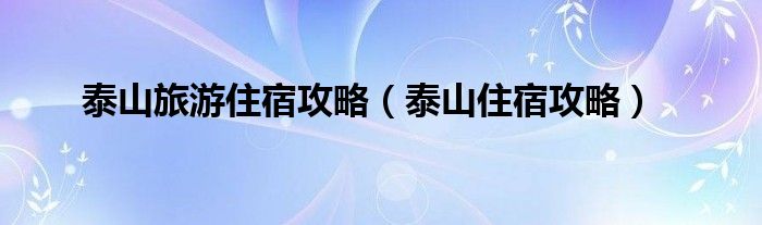 泰山旅游住宿攻略（泰山住宿攻略）