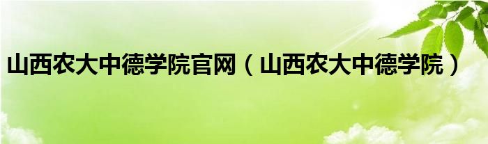 山西农大中德学院官网（山西农大中德学院）