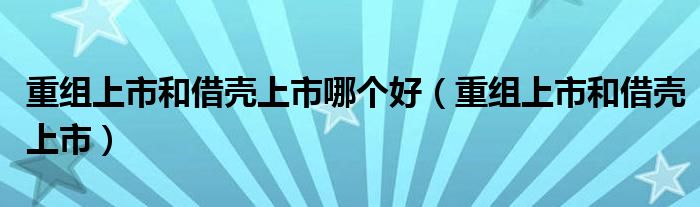 重组上市和借壳上市哪个好（重组上市和借壳上市）