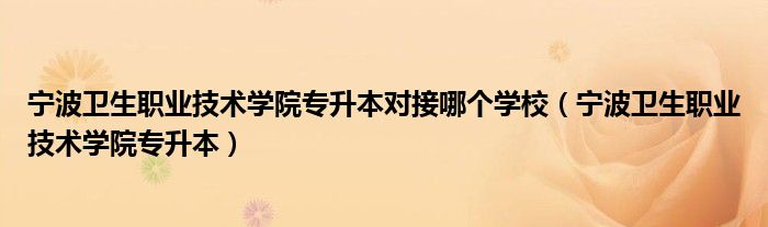 宁波卫生职业技术学院专升本对接哪个学校（宁波卫生职业技术学院专升本）