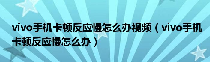 vivo手机卡顿反应慢怎么办视频（vivo手机卡顿反应慢怎么办）