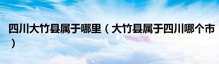 四川大竹县属于哪里（大竹县属于四川哪个市）